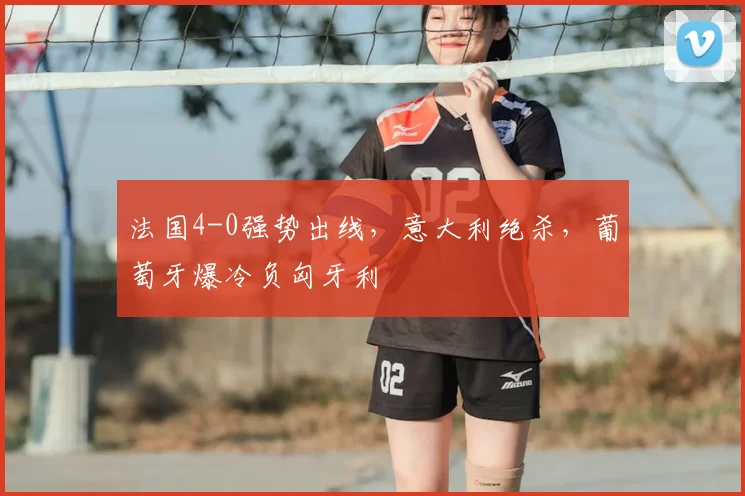 法国4-0强势出线，意大利绝杀，葡萄牙爆冷负匈牙利