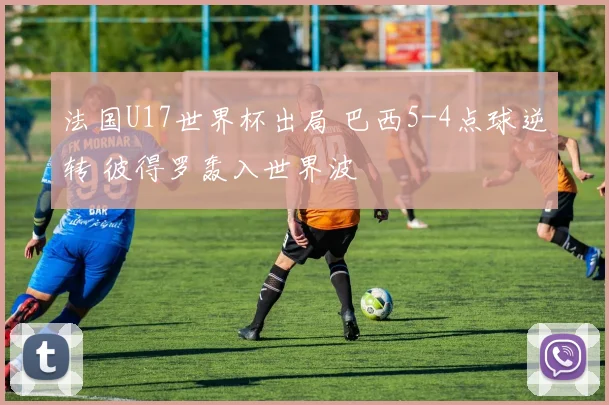 法国U17世界杯出局 巴西5-4点球逆转 彼得罗轰入世界波