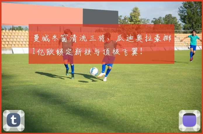 曼城冬窗清洗三将，瓜迪奥拉豪掷1亿欧锁定新核与顶级飞翼！